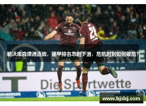 勒沃库森遭遇连败，德甲排名急剧下滑，危机时刻如何破局？