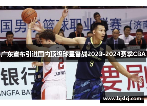 广东宣布引进国内顶级球星备战2023-2024赛季CBA