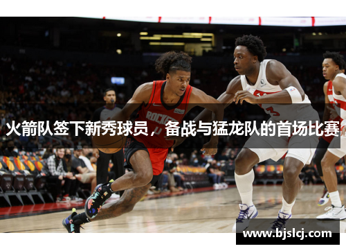 火箭队签下新秀球员，备战与猛龙队的首场比赛