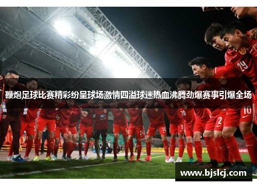 鞭炮足球比赛精彩纷呈球场激情四溢球迷热血沸腾劲爆赛事引爆全场