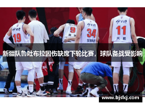 新疆队鲁吐布拉因伤缺席下轮比赛，球队备战受影响
