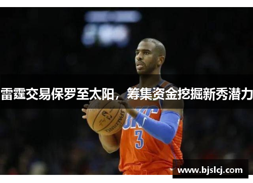 雷霆交易保罗至太阳，筹集资金挖掘新秀潜力