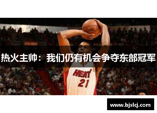 热火主帅：我们仍有机会争夺东部冠军