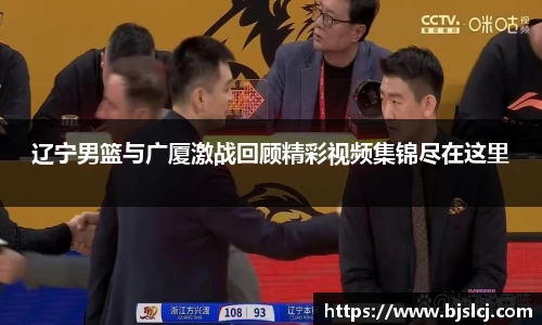 辽宁男篮与广厦激战回顾精彩视频集锦尽在这里