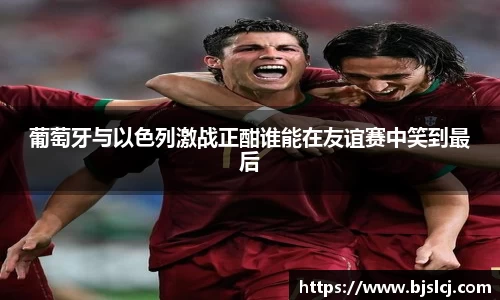 葡萄牙与以色列激战正酣谁能在友谊赛中笑到最后
