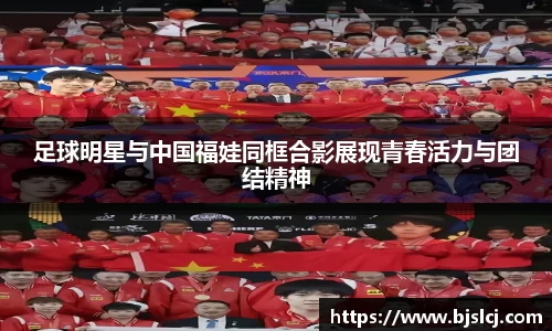 足球明星与中国福娃同框合影展现青春活力与团结精神