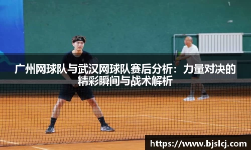 广州网球队与武汉网球队赛后分析：力量对决的精彩瞬间与战术解析